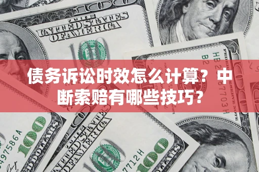 济南债务诉讼时效怎么计算？中断索赔有哪些技巧？