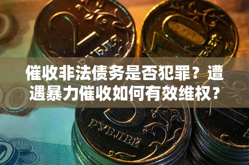 济南催收非法债务是否犯罪?遭遇暴力催收如何有效维权? 济南催收非法债务是否犯罪?遭遇暴力催收如何有效维权?