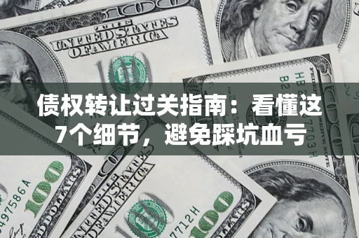济南债权转让过关指南：看懂这7个细节，避免踩坑血亏