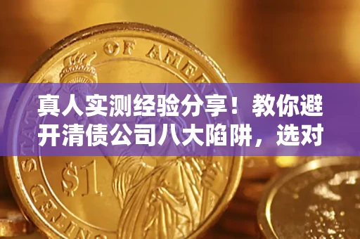 济南真人实测经验分享！教你避开清债公司八大陷阱，选对机构少走十年弯路