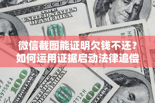 济南微信截图能证明欠钱不还？如何运用证据启动法律追偿程序？