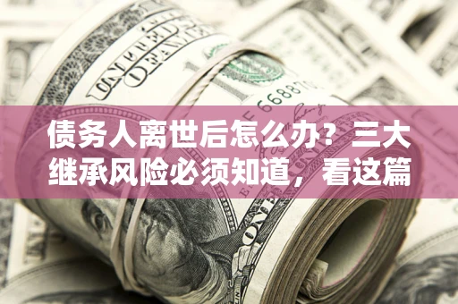 济南债务人离世后怎么办？三大继承风险必须知道，看这篇就够了