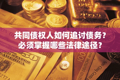 济南共同债权人如何追讨债务？必须掌握哪些法律途径？