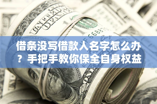 济南借条没写借款人名字怎么办？手把手教你保全自身权益