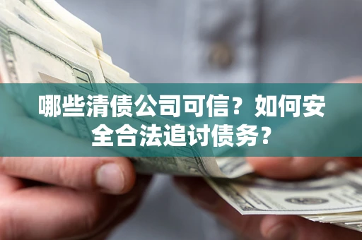 济南哪些清债公司可信？如何安全合法追讨债务？