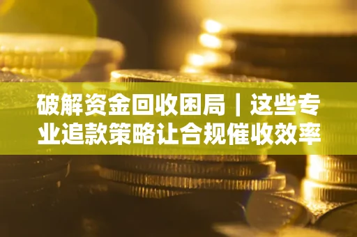 济南破解资金回收困局｜这些专业追款策略让合规催收效率翻倍