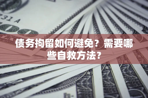 济南债务拘留如何避免？需要哪些自救方法？