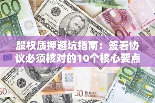 济南股权质押避坑指南：签署协议必须核对的10个核心要点