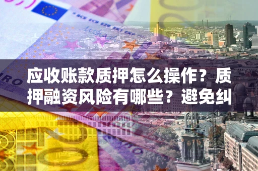 济南应收账款质押怎么操作？质押融资风险有哪些？避免纠纷高效融资技巧