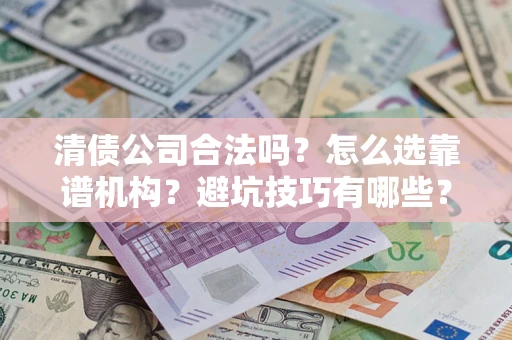 济南清债公司合法吗？怎么选靠谱机构？避坑技巧有哪些？