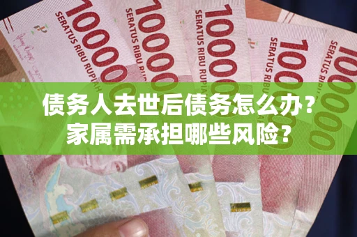 济南债务人去世后债务怎么办？家属需承担哪些风险？