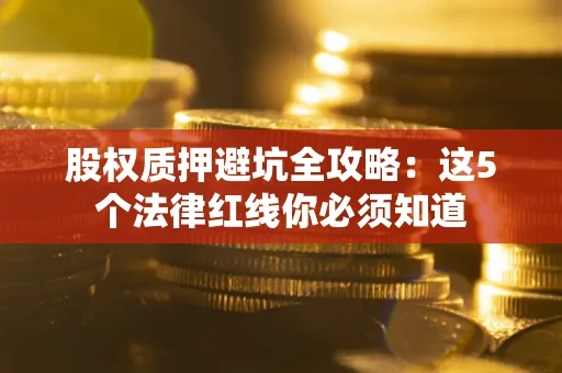 济南股权质押避坑全攻略：这5个法律红线你必须知道
