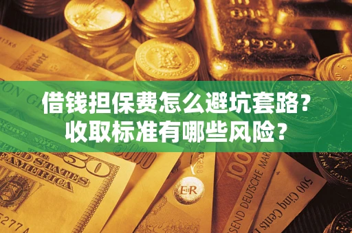 济南借钱担保费怎么避坑套路？收取标准有哪些风险？