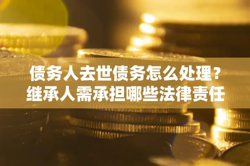 济南债务人去世债务怎么处理？继承人需承担哪些法律责任？