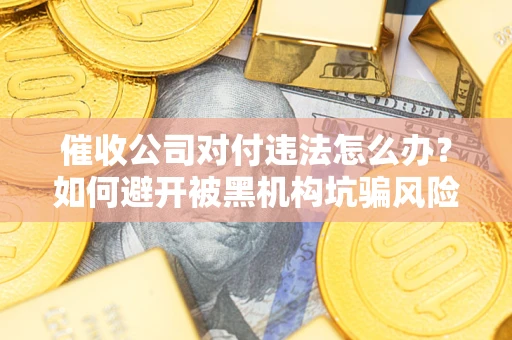 济南催收公司对付违法怎么办？如何避开被黑机构坑骗风险