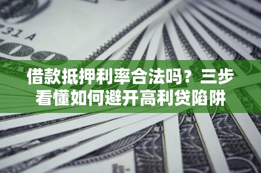 济南借款抵押利率合法吗？三步看懂如何避开高利贷陷阱
