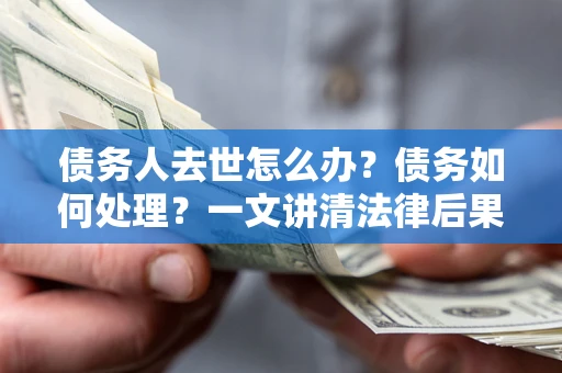 济南债务人去世怎么办？债务如何处理？一文讲清法律后果