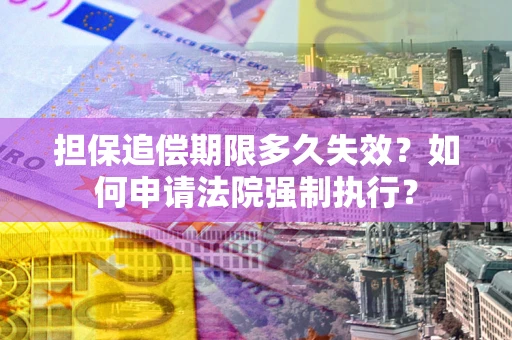 济南担保追偿期限多久失效？如何申请法院强制执行？