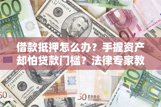 济南借款抵押怎么办？手握资产却怕贷款门槛？法律专家教你办抵押不踩坑