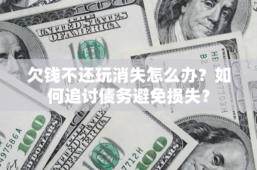 济南欠钱不还玩消失怎么办？如何追讨债务避免损失？