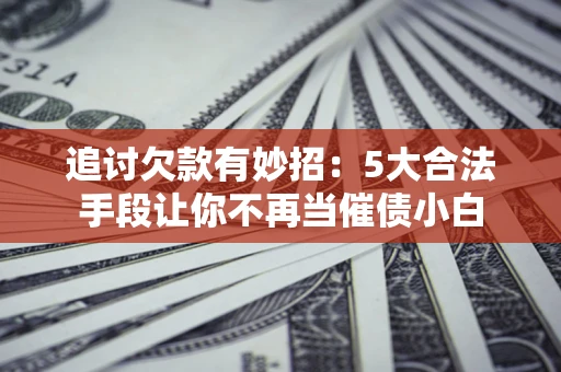 济南追讨欠款有妙招：5大合法手段让你不再当催债小白