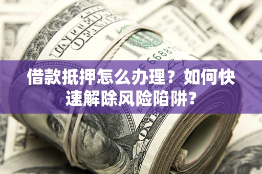 济南借款抵押怎么办理？如何快速解除风险陷阱？