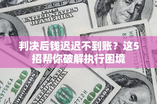 济南判决后钱迟迟不到账？这5招帮你破解执行困境