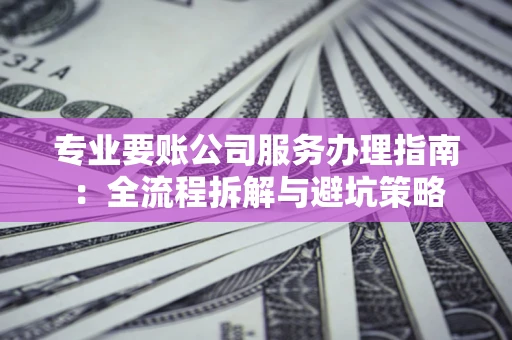 济南专业要账公司服务办理指南：全流程拆解与避坑策略