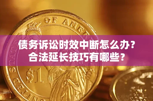 济南债务诉讼时效中断怎么办？合法延长技巧有哪些？