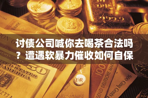 济南讨债公司喊你去喝茶合法吗？遭遇软暴力催收如何自保？