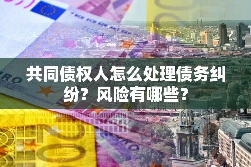 济南共同债权人怎么处理债务纠纷？风险有哪些？