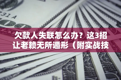 济南欠款人失联怎么办？这3招让老赖无所遁形（附实战技巧）