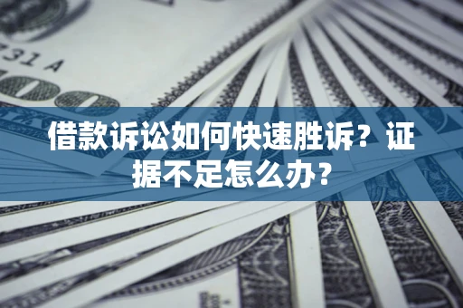 济南借款诉讼如何快速胜诉？证据不足怎么办？