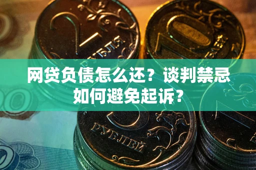 济南网贷负债怎么还？谈判禁忌如何避免起诉？