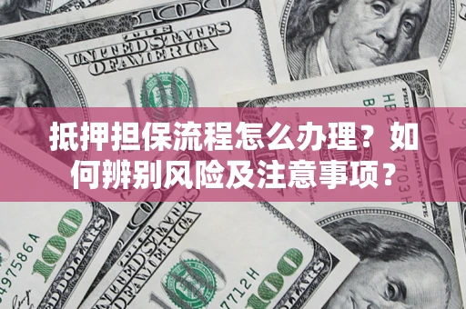 济南抵押担保流程怎么办理？如何辨别风险及注意事项？