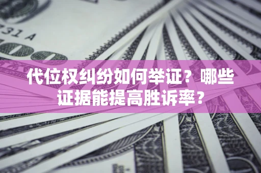 济南代位权纠纷如何举证？哪些证据能提高胜诉率？