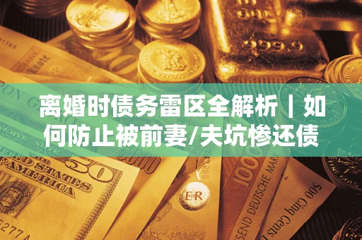 济南离婚时债务雷区全解析｜如何防止被前妻/夫坑惨还债？