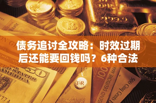 济南债务追讨全攻略：时效过期后还能要回钱吗？6种合法手段助你维权