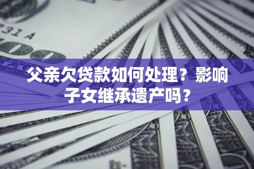 济南父亲欠贷款如何处理？影响子女继承遗产吗？