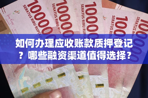 济南如何办理应收账款质押登记？哪些融资渠道值得选择？