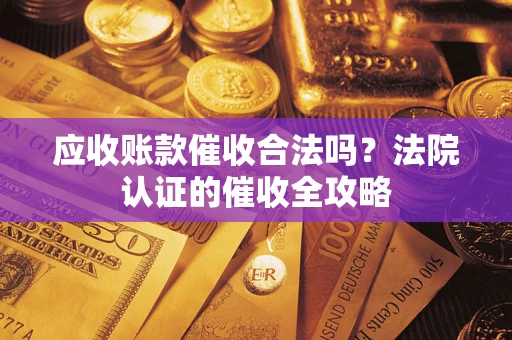 济南应收账款催收合法吗？法院认证的催收全攻略