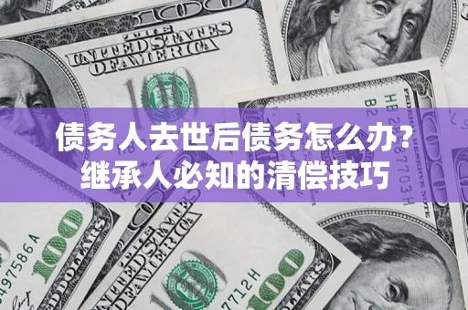 济南债务人去世后债务怎么办？继承人必知的清偿技巧