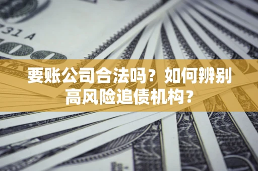 济南要账公司合法吗？如何辨别高风险追债机构？