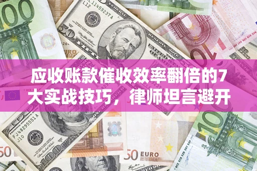 济南应收账款催收效率翻倍的7大实战技巧，律师坦言避开这些法律雷区最关键