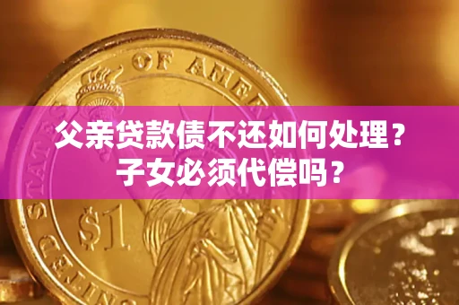 济南父亲贷款债不还如何处理？子女必须代偿吗？
