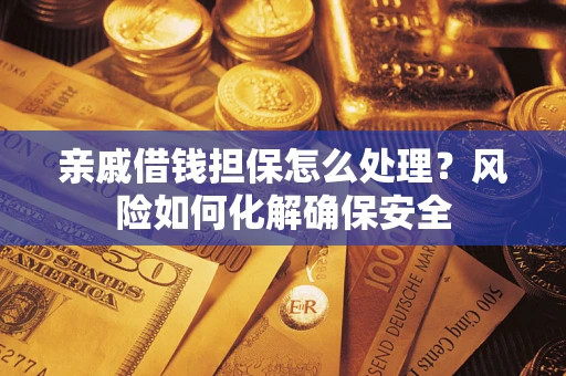 济南亲戚借钱担保怎么处理？风险如何化解确保安全