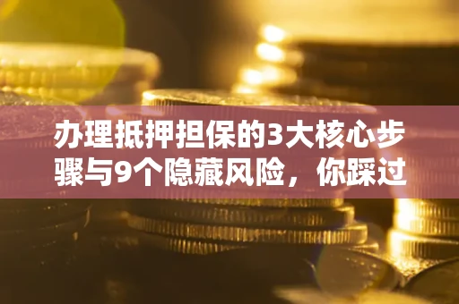 济南办理抵押担保的3大核心步骤与9个隐藏风险，你踩过哪个坑？