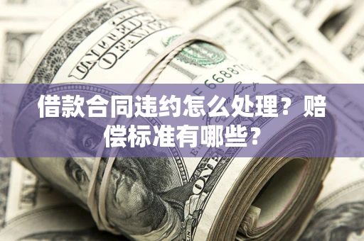 济南借款合同违约怎么处理？赔偿标准有哪些？