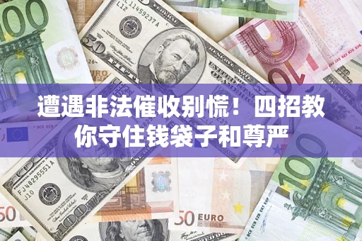 济南遭遇非法催收别慌！四招教你守住钱袋子和尊严
