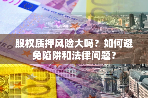 济南股权质押风险大吗？如何避免陷阱和法律问题？